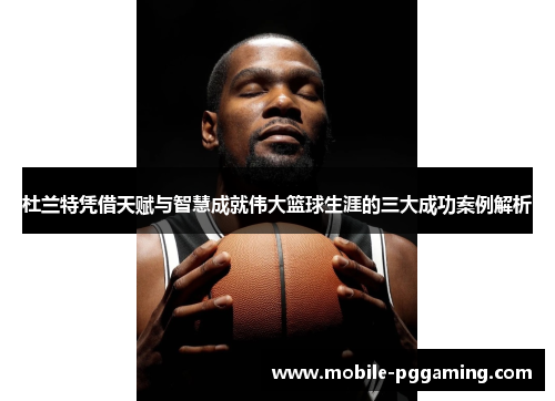 杜兰特凭借天赋与智慧成就伟大篮球生涯的三大成功案例解析