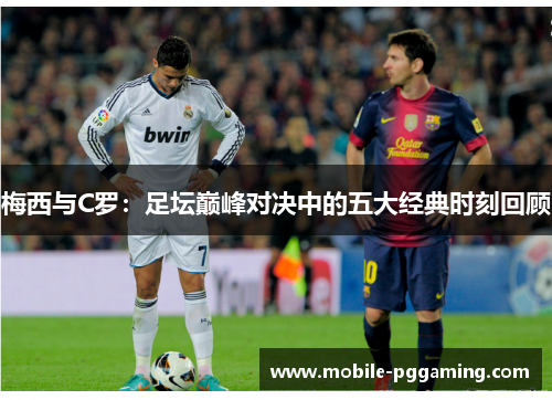 梅西与C罗：足坛巅峰对决中的五大经典时刻回顾
