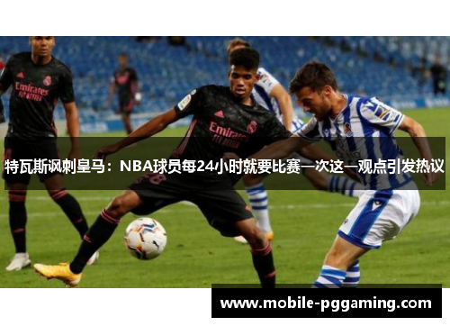 特瓦斯讽刺皇马：NBA球员每24小时就要比赛一次这一观点引发热议