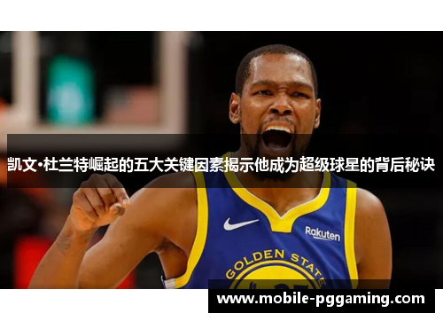凯文·杜兰特崛起的五大关键因素揭示他成为超级球星的背后秘诀