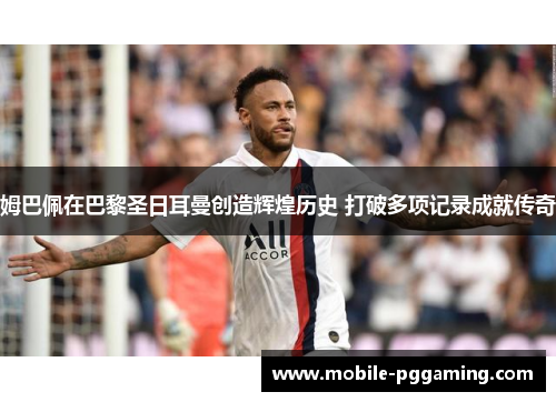 姆巴佩在巴黎圣日耳曼创造辉煌历史 打破多项记录成就传奇