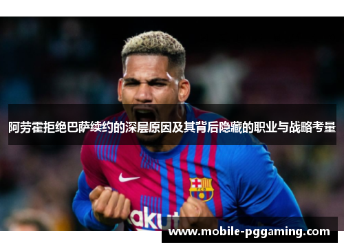 阿劳霍拒绝巴萨续约的深层原因及其背后隐藏的职业与战略考量