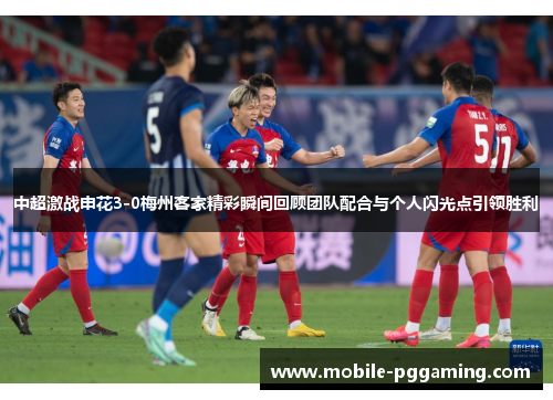 中超激战申花3-0梅州客家精彩瞬间回顾团队配合与个人闪光点引领胜利