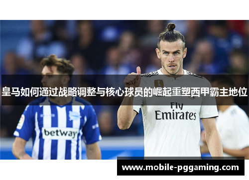皇马如何通过战略调整与核心球员的崛起重塑西甲霸主地位