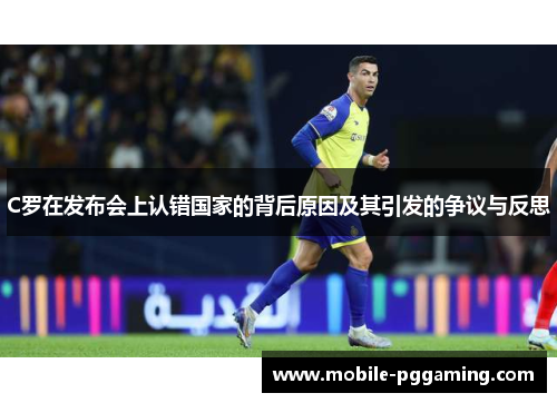C罗在发布会上认错国家的背后原因及其引发的争议与反思