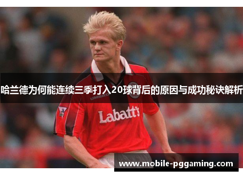 哈兰德为何能连续三季打入20球背后的原因与成功秘诀解析