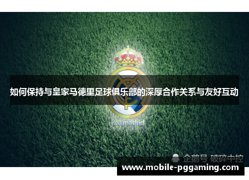 如何保持与皇家马德里足球俱乐部的深厚合作关系与友好互动