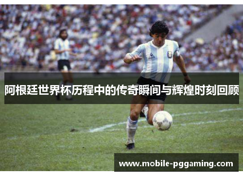 阿根廷世界杯历程中的传奇瞬间与辉煌时刻回顾
