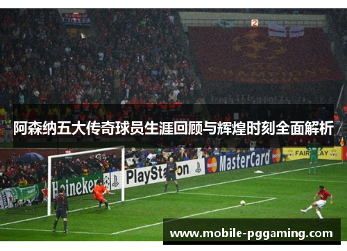 阿森纳五大传奇球员生涯回顾与辉煌时刻全面解析