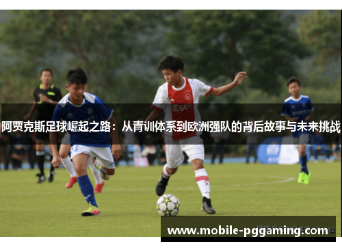 阿贾克斯足球崛起之路：从青训体系到欧洲强队的背后故事与未来挑战