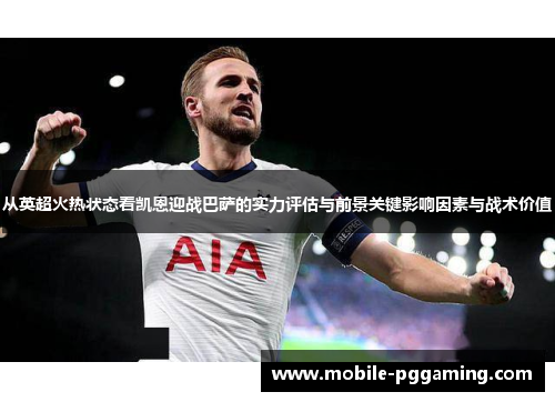从英超火热状态看凯恩迎战巴萨的实力评估与前景关键影响因素与战术价值