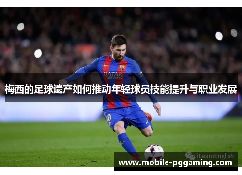 梅西的足球遗产如何推动年轻球员技能提升与职业发展