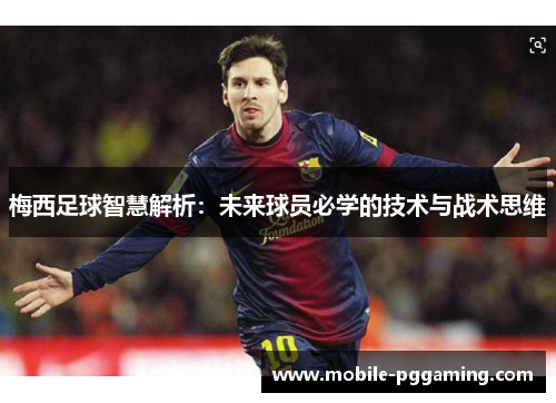 梅西足球智慧解析：未来球员必学的技术与战术思维