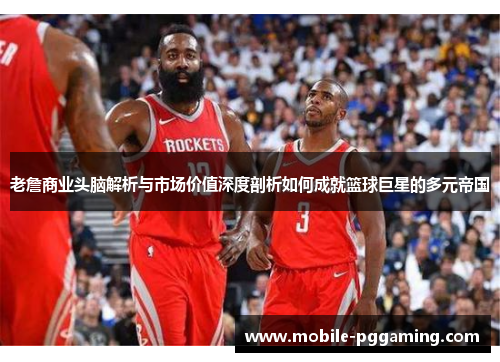 老詹商业头脑解析与市场价值深度剖析如何成就篮球巨星的多元帝国
