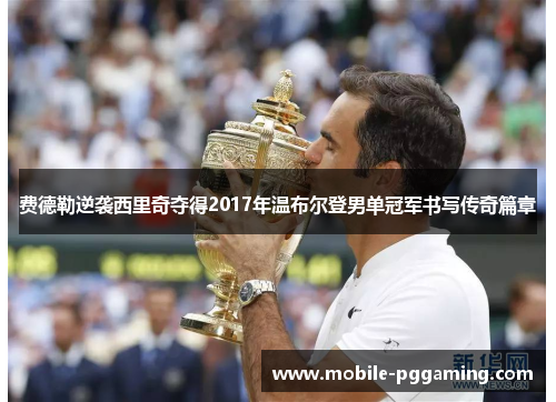 费德勒逆袭西里奇夺得2017年温布尔登男单冠军书写传奇篇章